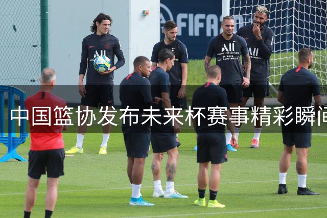 中国篮协发布未来杯赛事精彩瞬间集锦