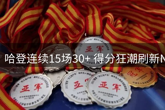 哈登连续15场30+ 得分狂潮刷新NBA历史